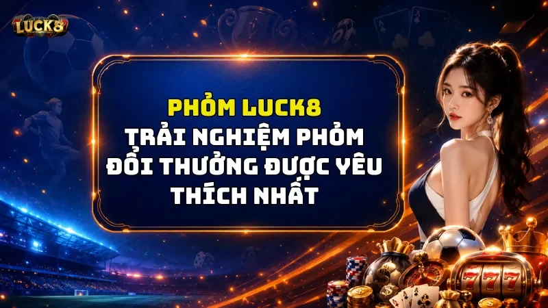 Phỏm Luck8 – Bí Kíp Gia Tăng Cơ Hội Chiến Thắng