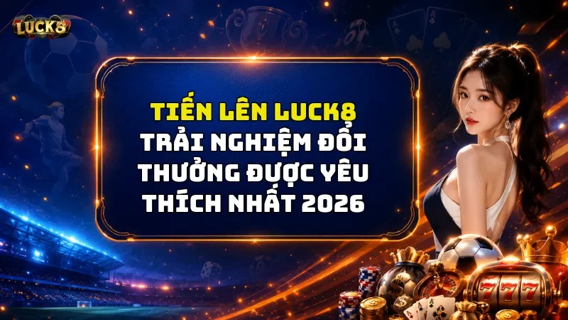 Tiến Lên Luck8 – Trải Nghiệm Game Đỉnh Cao Kiếm Tiền Khủng